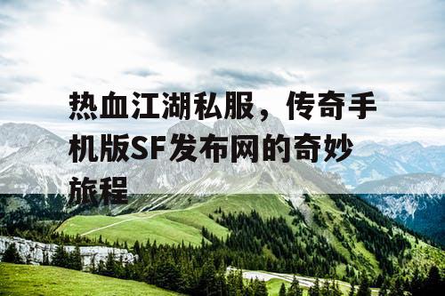 热血江湖私服,传奇手机版SF发布网的奇妙旅程 热血江湖私服,传奇手机版SF发布网的奇妙旅程