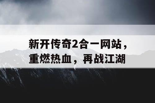 新开传奇2合一网站，重燃热血，再战江湖
