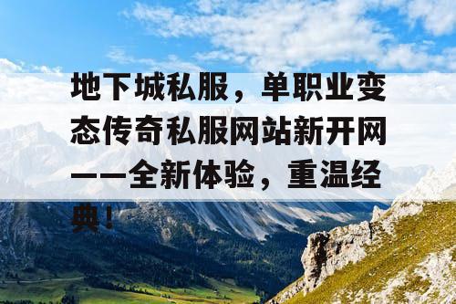 地下城私服，单职业变态传奇私服网站新开网——全新体验，重温经典！