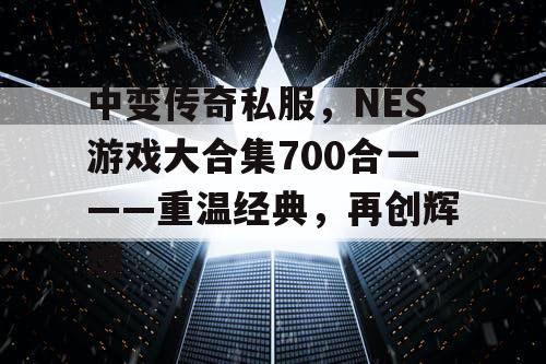 中变传奇私服，NES游戏大合集700合一——重温经典，再创辉煌