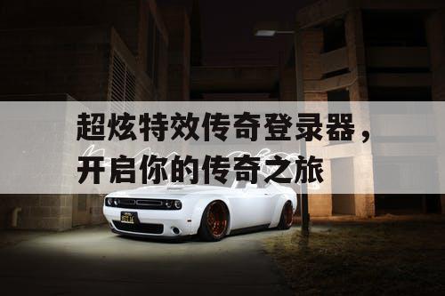 超炫特效传奇登录器，开启你的传奇之旅