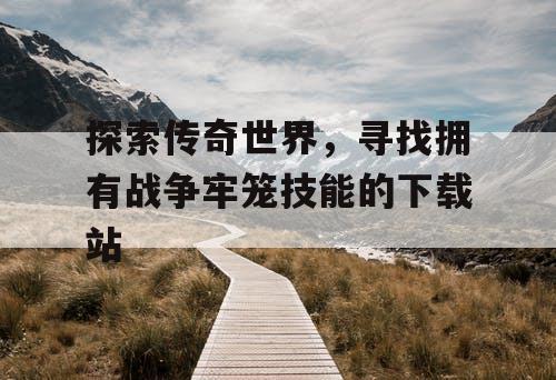 探索传奇世界，寻找拥有战争牢笼技能的下载站