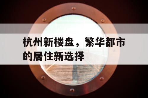 杭州新楼盘，繁华都市的居住新选择