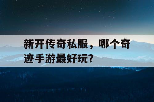 新开传奇私服，哪个奇迹手游最好玩？