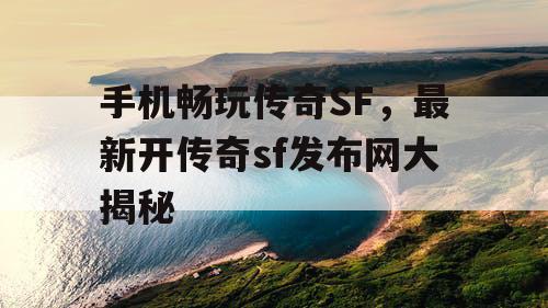 手机畅玩传奇SF，最新开传奇sf发布网大揭秘