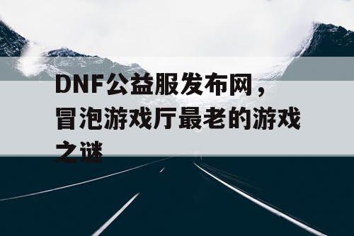 DNF公益服发布网，冒泡游戏厅最老的游戏之谜