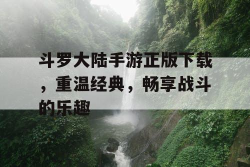 斗罗大陆手游正版下载，重温经典，畅享战斗的乐趣