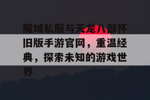 魔域私服与天龙八部怀旧版手游官网,重温经典,探索未知的游戏世界 魔域私服与天龙八部怀旧版手游官网,重温经典,探索未知的游戏世界