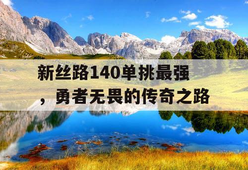 新丝路140单挑最强，勇者无畏的传奇之路