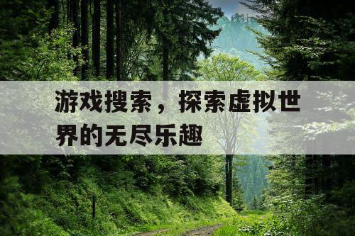游戏搜索，探索虚拟世界的无尽乐趣