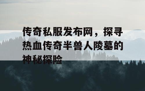传奇私服发布网，探寻热血传奇半兽人陵墓的神秘探险
