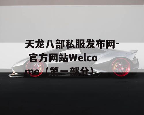 天龙八部私服发布网- 官方网站Welcome（第一部分）