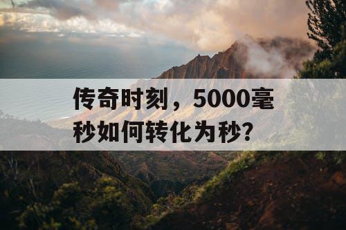 传奇时刻，5000毫秒如何转化为秒？
