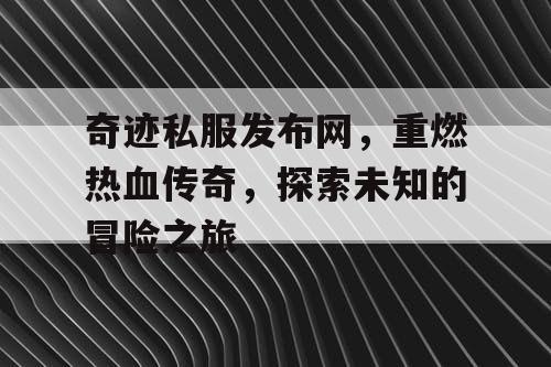 奇迹私服发布网,重燃热血传奇,探索未知的冒险之旅 奇迹私服发布网,重燃热血传奇,探索未知的冒险之旅