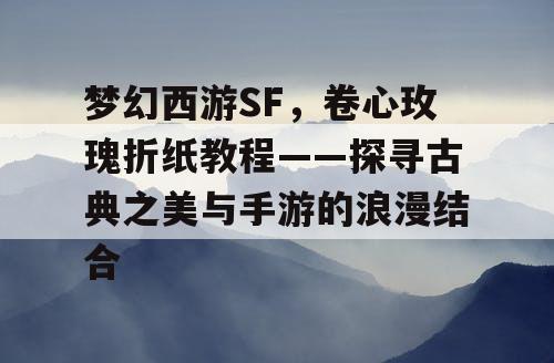 梦幻西游SF，卷心玫瑰折纸教程——探寻古典之美与手游的浪漫结合