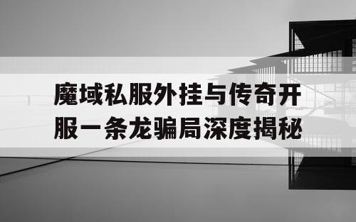 魔域私服外挂与传奇开服一条龙骗局深度揭秘