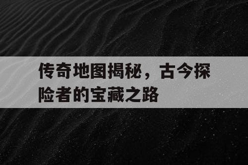 传奇地图揭秘，古今探险者的宝藏之路