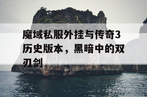 魔域私服外挂与传奇3历史版本，黑暗中的双刃剑