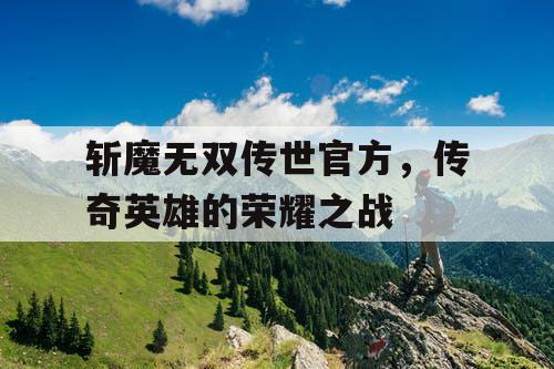 斩魔无双传世官方，传奇英雄的荣耀之战