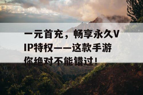 一元首充，畅享永久VIP特权——这款手游你绝对不能错过！