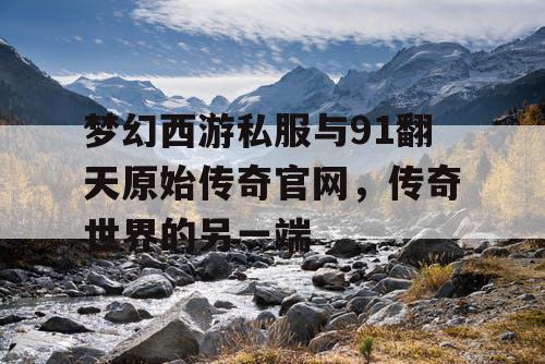 梦幻西游私服与91翻天原始传奇官网，传奇世界的另一端
