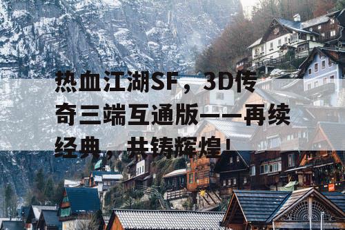 热血江湖SF，3D传奇三端互通版——再续经典，共铸辉煌！