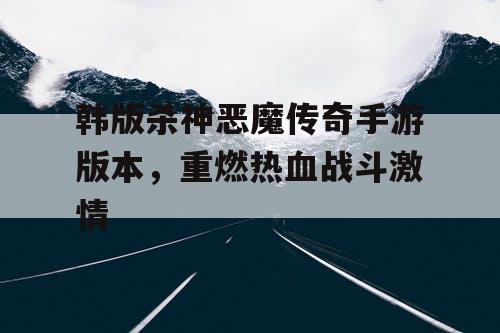 韩版杀神恶魔传奇手游版本，重燃热血战斗激情