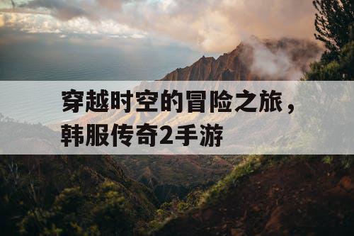 穿越时空的冒险之旅，韩服传奇2手游