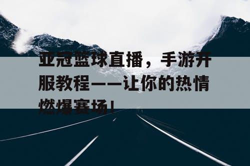 亚冠篮球直播，手游开服教程——让你的热情燃爆赛场！