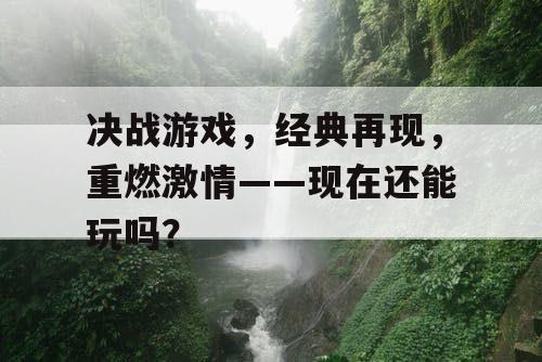 决战游戏，经典再现，重燃激情——现在还能玩吗？