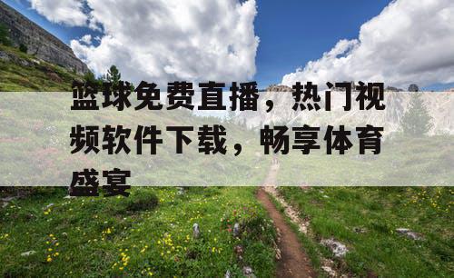 篮球免费直播，热门视频软件下载，畅享体育盛宴