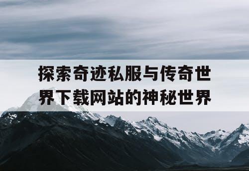 探索奇迹私服与传奇世界下载网站的神秘世界