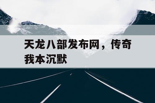 天龙八部发布网，传奇我本沉默
