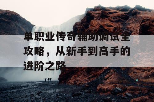 单职业传奇辅助调试全攻略，从新手到高手的进阶之路