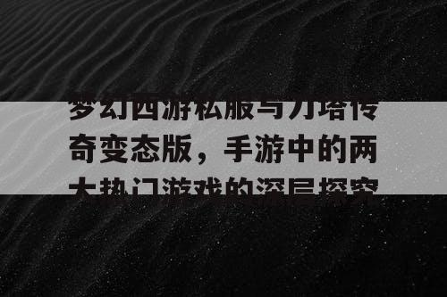 梦幻西游私服与刀塔传奇变态版,手游中的两大热门游戏的深层探究 梦幻西游私服与刀塔传奇变态版,手游中的两大热门游戏的深层探究