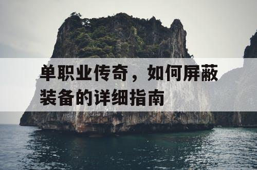 单职业传奇，如何屏蔽装备的详细指南