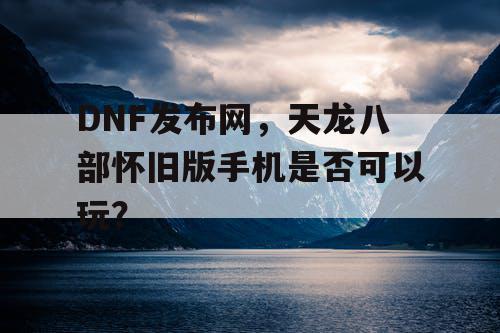 DNF发布网，天龙八部怀旧版手机是否可以玩？