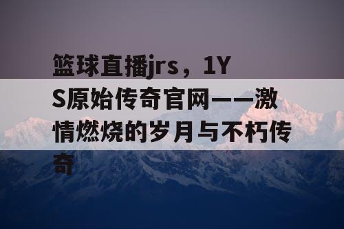 篮球直播jrs，1YS原始传奇官网——激情燃烧的岁月与不朽传奇