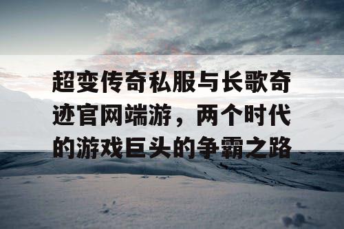 超变传奇私服与长歌奇迹官网端游，两个时代的游戏巨头的争霸之路