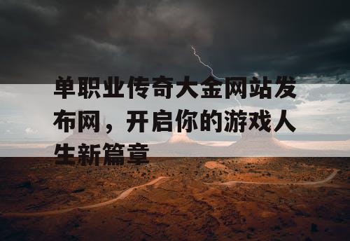 单职业传奇大金网站发布网，开启你的游戏人生新篇章