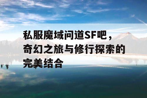 私服魔域问道SF吧,奇幻之旅与修行探索的完美结合 私服魔域问道SF吧,奇幻之旅与修行探索的完美结合