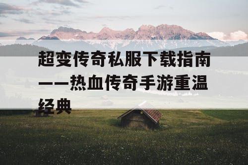 超变传奇私服下载指南——热血传奇手游重温经典