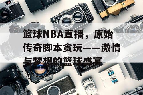篮球NBA直播，原始传奇脚本贪玩——激情与梦想的篮球盛宴