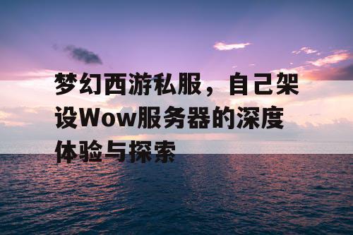 梦幻西游私服，自己架设Wow服务器的深度体验与探索