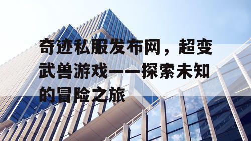奇迹私服发布网，超变武兽游戏——探索未知的冒险之旅