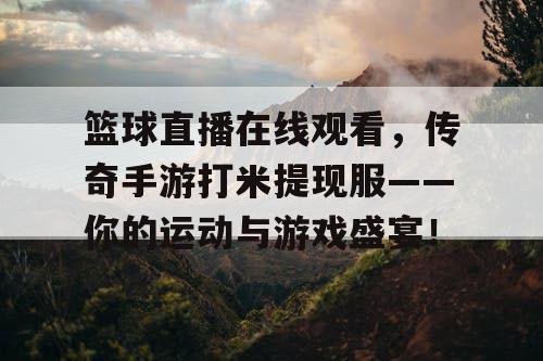 篮球直播在线观看,传奇手游打米提现服——你的运动与游戏盛宴! 篮球直播在线观看,传奇手游打米提现服——你的运动与游戏盛宴!