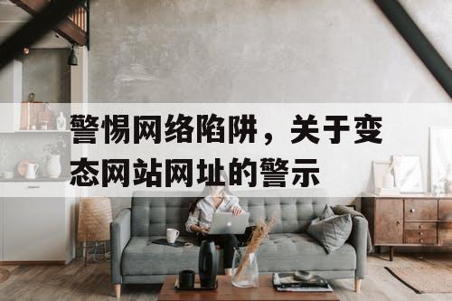 警惕网络陷阱，关于变态网站网址的警示