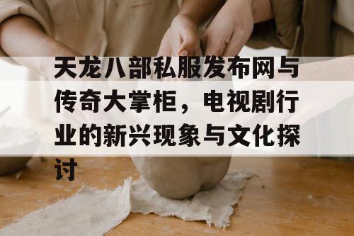 天龙八部私服发布网与传奇大掌柜，电视剧行业的新兴现象与文化探讨