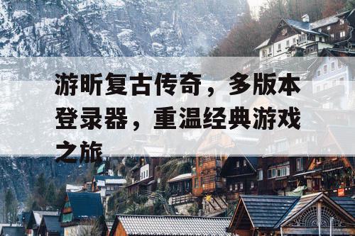游昕复古传奇，多版本登录器，重温经典游戏之旅