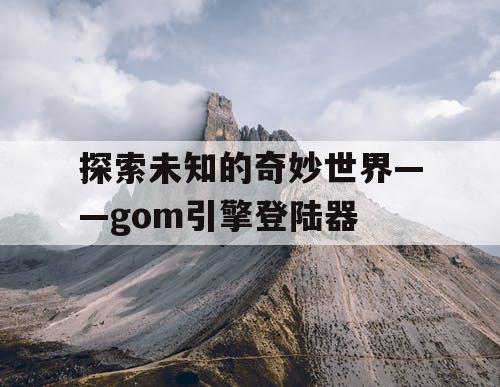 探索未知的奇妙世界——gom引擎登陆器 探索未知的奇妙世界——gom引擎登陆器